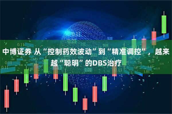 中博证券 从“控制药效波动”到“精准调控”，越来越“聪明”的DBS治疗