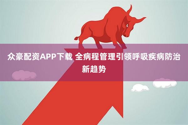 众豪配资APP下载 全病程管理引领呼吸疾病防治新趋势
