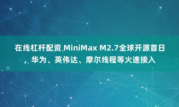 在线杠杆配资 MiniMax M2.7全球开源首日，华为、英伟达、摩尔线程等火速接入