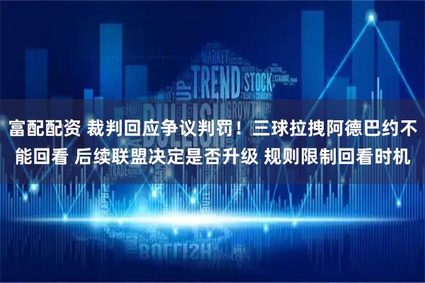 富配配资 裁判回应争议判罚！三球拉拽阿德巴约不能回看 后续联盟决定是否升级 规则限制回看时机
