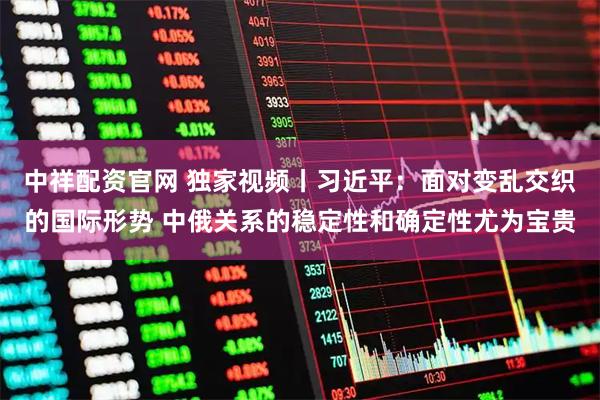 中祥配资官网 独家视频丨习近平:面对变乱交织的国际形势 中俄关系的稳定性和确定性尤为宝贵