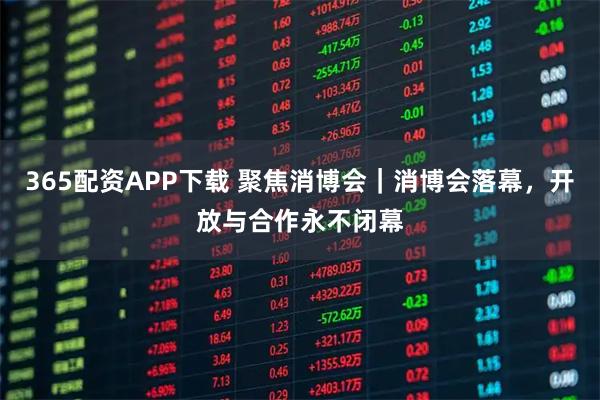 365配资APP下载 聚焦消博会｜消博会落幕，开放与合作永不闭幕