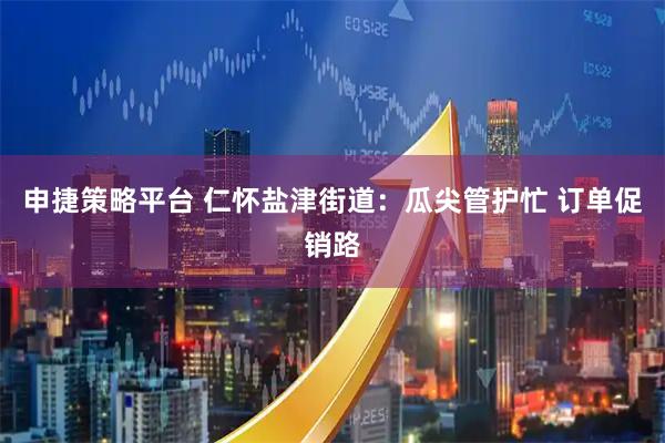 申捷策略平台 仁怀盐津街道：瓜尖管护忙 订单促销路