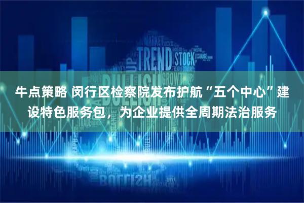 牛点策略 闵行区检察院发布护航“五个中心”建设特色服务包，为企业提供全周期法治服务