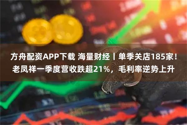 方舟配资APP下载 海量财经丨单季关店185家！老凤祥一季度营收跌超21%，毛利率逆势上升