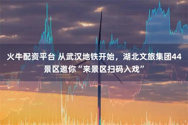 火牛配资平台 从武汉地铁开始，湖北文旅集团44景区邀你“来景区扫码入戏”