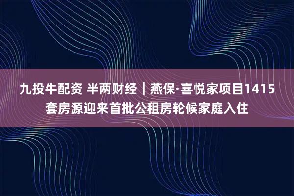 九投牛配资 半两财经｜燕保·喜悦家项目1415套房源迎来首批公租房轮候家庭入住