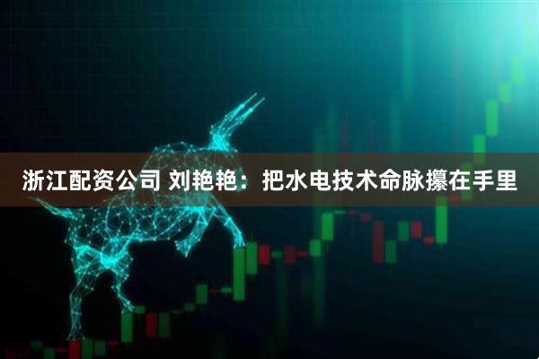 浙江配资公司 刘艳艳：把水电技术命脉攥在手里