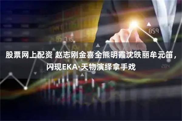 股票网上配资 赵志刚金喜全熊明霞沈昳丽牟元笛，闪现EKA·天物演绎拿手戏