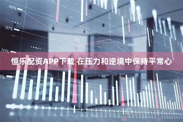 恒乐配资APP下载 在压力和逆境中保持平常心
