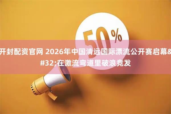 开封配资官网 2026年中国清远国际漂流公开赛启幕 在激流弯道里破浪竞发