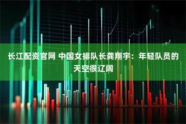 长江配资官网 中国女排队长龚翔宇：年轻队员的天空很辽阔