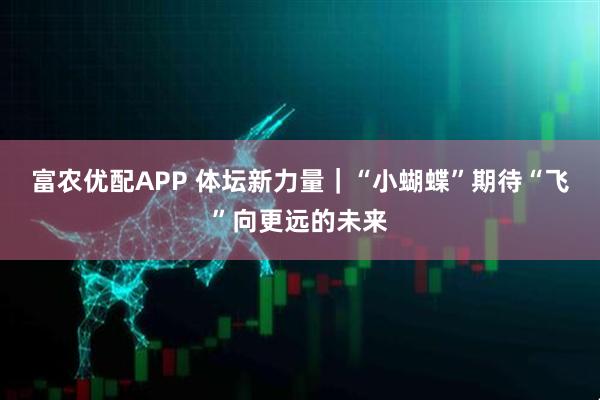 富农优配APP 体坛新力量|“小蝴蝶”期待“飞”向更远的未来