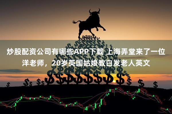 炒股配资公司有哪些APP下载 上海弄堂来了一位洋老师，20岁英国姑娘教白发老人英文