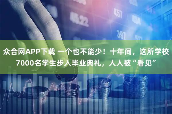 众合网APP下载 一个也不能少！十年间，这所学校7000名学生步入毕业典礼，人人被“看见”