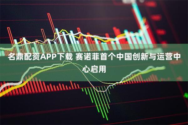 名鼎配资APP下载 赛诺菲首个中国创新与运营中心启用