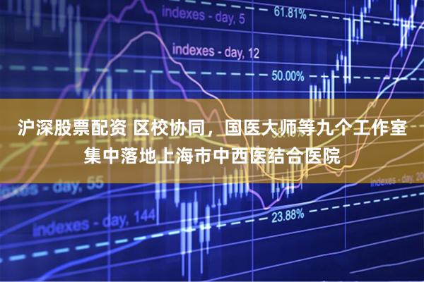 沪深股票配资 区校协同，国医大师等九个工作室集中落地上海市中西医结合医院