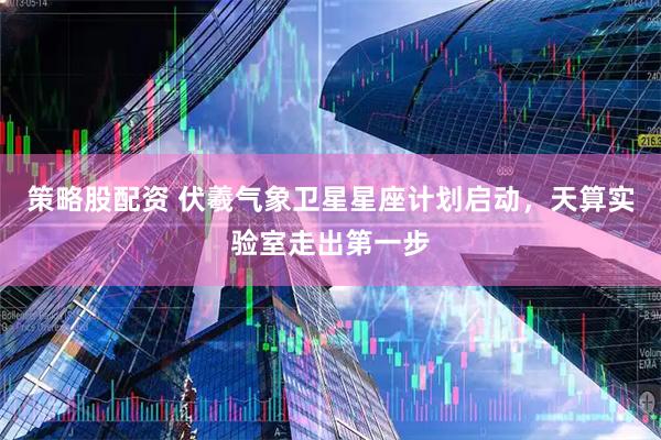 策略股配资 伏羲气象卫星星座计划启动,天算实验室走出第一步