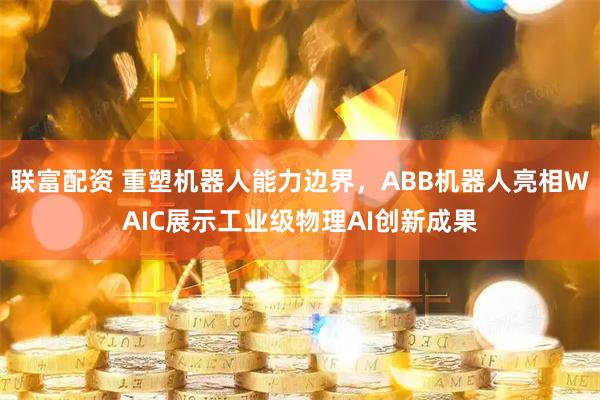 联富配资 重塑机器人能力边界,ABB机器人亮相WAIC展示工业级物理AI创新成果