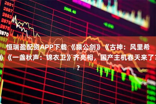 恒瑞盈配资APP下载 《猿公剑》《古神：风里希》《一盏秋声：锦衣卫》齐亮相，国产主机春天来了？