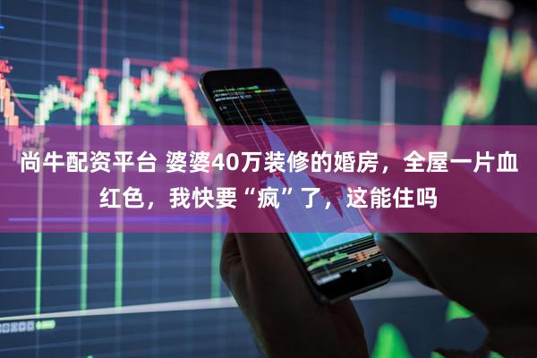 尚牛配资平台 婆婆40万装修的婚房，全屋一片血红色，我快要“疯”了，这能住吗