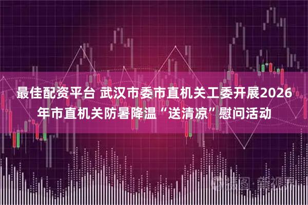 最佳配资平台 武汉市委市直机关工委开展2026年市直机关防暑降温“送清凉”慰问活动