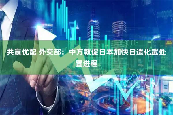 共赢优配 外交部：中方敦促日本加快日遗化武处置进程
