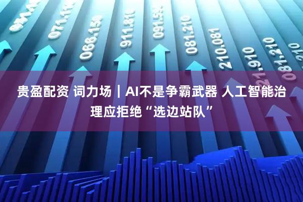 贵盈配资 词力场｜AI不是争霸武器 人工智能治理应拒绝“选边站队”