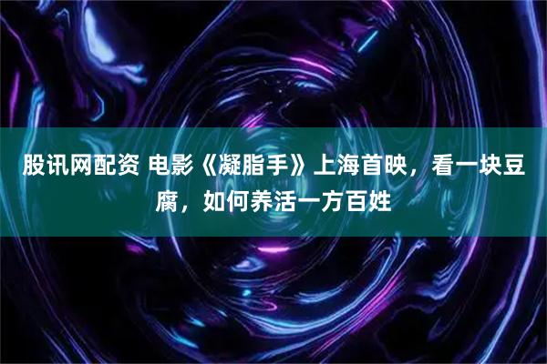 股讯网配资 电影《凝脂手》上海首映，看一块豆腐，如何养活一方百姓