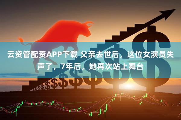 云资管配资APP下载 父亲去世后，这位女演员失声了，7年后，她再次站上舞台