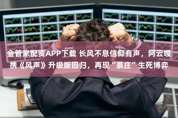 金管家配资APP下载 长风不息信仰有声，阿云嘎携《风声》升级版回归，再现“裘庄”生死博弈
