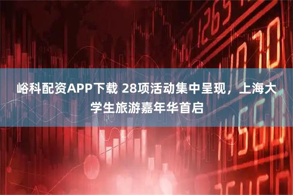 峪科配资APP下载 28项活动集中呈现，上海大学生旅游嘉年华首启