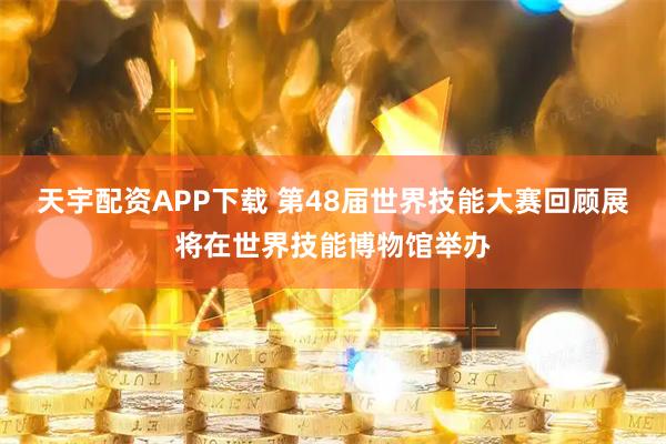 天宇配资APP下载 第48届世界技能大赛回顾展将在世界技能博物馆举办